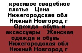  красивое свадебное платье › Цена ­ 2 500 - Нижегородская обл., Нижний Новгород г. Одежда, обувь и аксессуары » Женская одежда и обувь   . Нижегородская обл.,Нижний Новгород г.